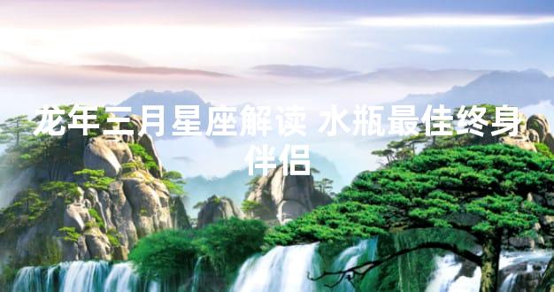 龙年三月星座解读 水瓶最佳终身伴侣